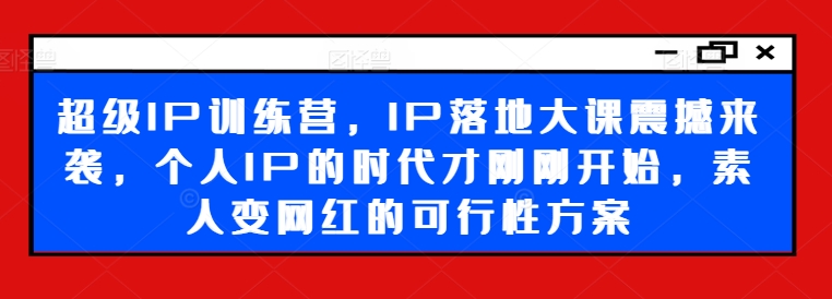 超级IP训练营，IP落地大课震撼来袭，个人IP的时代才刚刚开始，素人变网红的可行性方案_就是爱分享