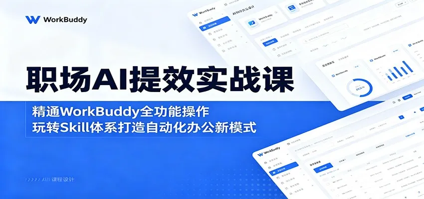 职场AI提效实战课:精通WorkBuddy全功能操作,玩转Skill体系打造自动化办公新模式_一起云网创