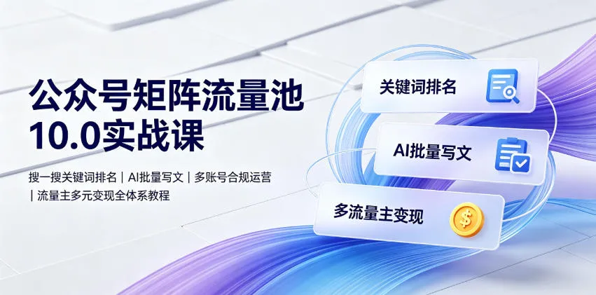 公众号矩阵流量池10.0实战课|搜一搜关键词排名、AI批量写文、多账号合规运营、流量主多元变现全体系教程_一起云网创