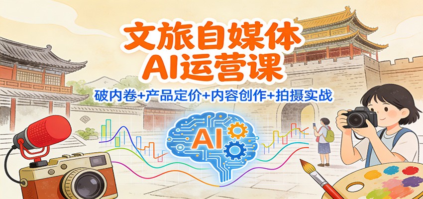 文旅自媒体AI运营课：破内卷+产品定价+内容创作+拍摄实战_就是爱分享