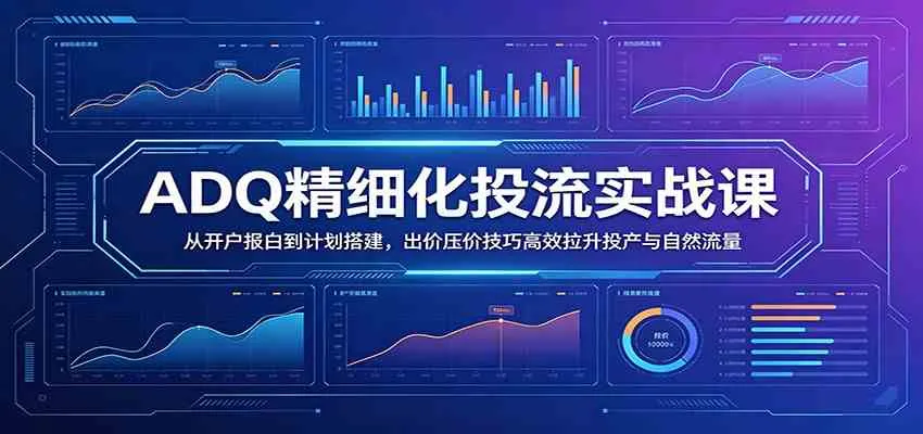 ADQ精细化投流实战课：从开户报白到计划搭建，出价压价技巧高效拉升投产与自然流量_一起云网创