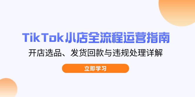 TikTok小店全流程运营指南,开店选品、发货回款与违规处理详解_就是爱分享