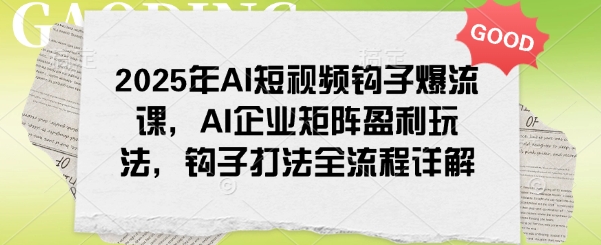 2025年AI短视频钩子爆流课，AI企业矩阵盈利玩法，钩子打法全流程详解_就是爱分享