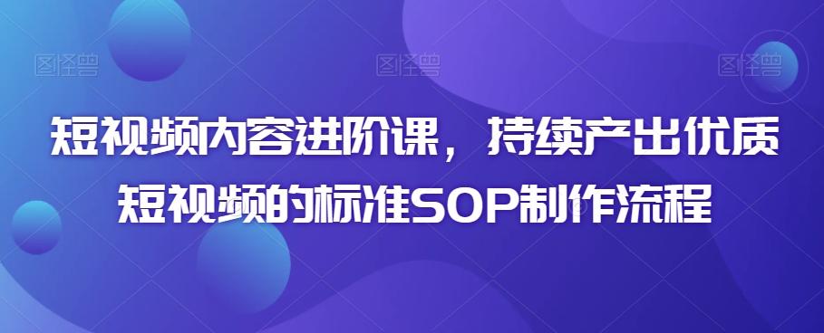 短视频内容进阶课，持续产出优质短视频的标准SOP制作流程_就是爱分享