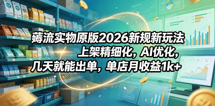 薅流实物原版2026新规新玩法,上架精细化,AI优化,几天就能出单,单店月收益1k+_一起云网创