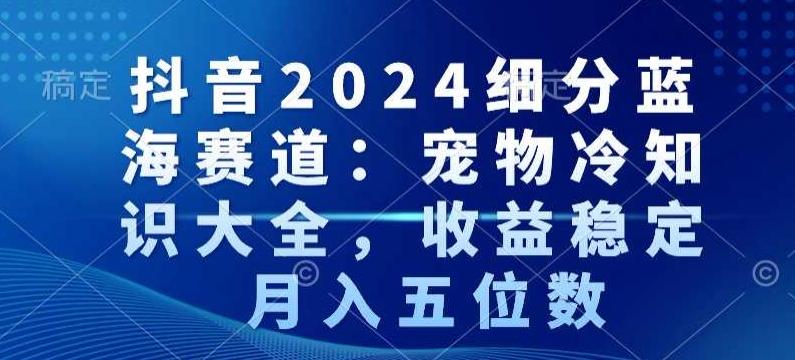 抖音2024细分蓝海赛道：宠物冷知识大全，收益稳定，月入五位数【揭秘】_就是爱分享