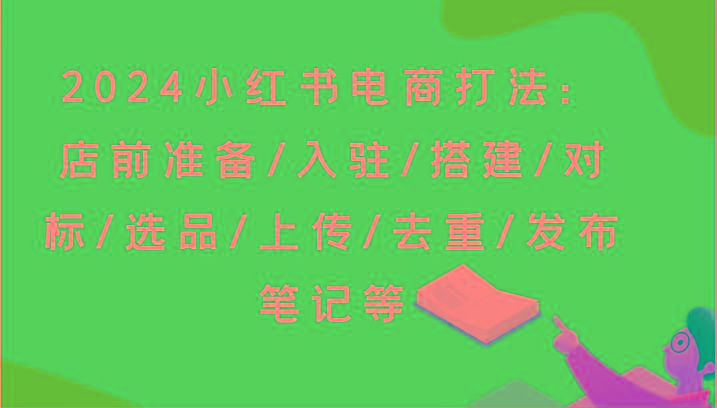 2024小红书电商打法：店前准备/入驻/搭建/对标/选品/上传/去重/发布笔记等_就是爱分享