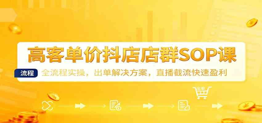 高客单价抖店店群SOP课：全流程实操，出单解决方案，直播截流快速盈利_就是爱分享