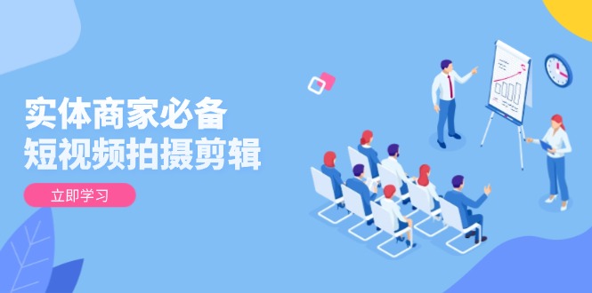 实体商家必备！短视频拍摄剪辑，从基础到进阶 全面提升视频质量与获客效果_就是爱分享