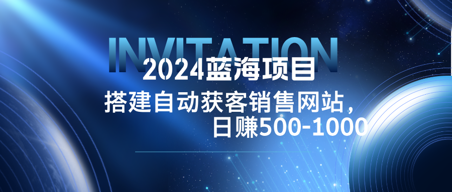 2024蓝海项目，搭建销售网站，自动获客，日赚500-1000_就是爱分享