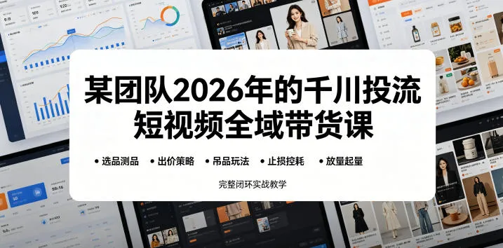 某团队2026年的千川投流短视频全域带货课,从选品测品、吊品玩法、止损控耗到放量起量,完整闭环实战教学_一起云网创