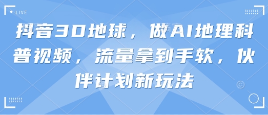 抖音3D地球，做AI地理科普视频，流量拿到手软，伙伴计划新玩法_就是爱分享