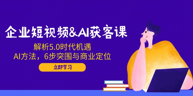 企业短视频&AI获客课：解析5.0时代机遇，AI方法，6步突围与商业定位_就是爱分享