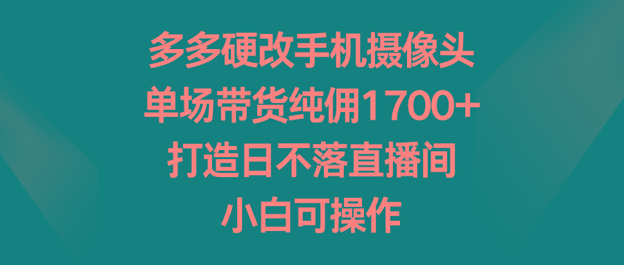 多多硬改手机摄像头，单场带货纯佣1700+，打造日不落直播间，小白可操作_就是爱分享