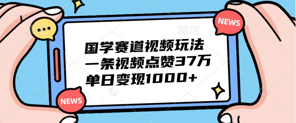 国学赛道视频玩法,一条视频点赞37万,单日变现1000+_就是爱分享