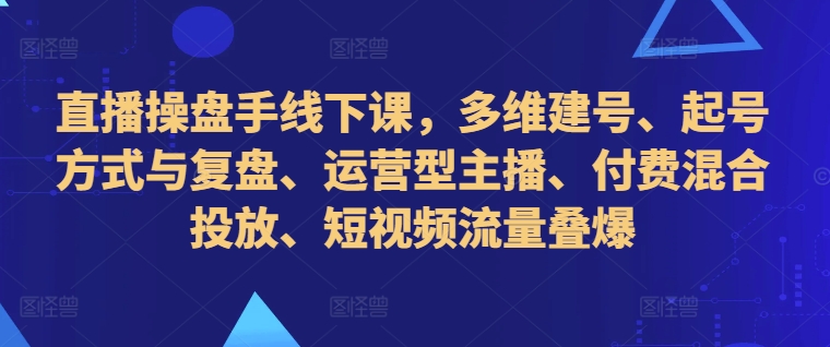 直播操盘手线下课，多维建号、起号方式与复盘、运营型主播、付费混合投放、短视频流量叠爆_就是爱分享