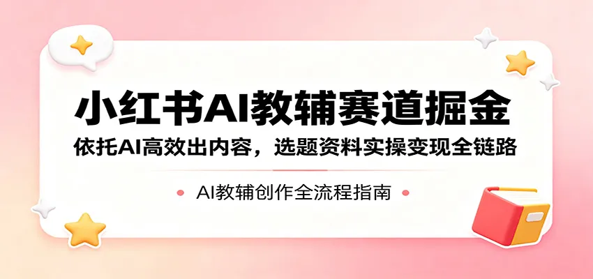 小红书AI教辅赛道掘金：依托AI高效出内容，选题资料实操变现全链路_就是爱分享