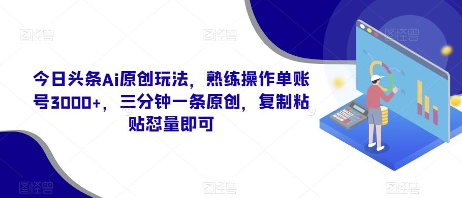 今日头条Ai原创玩法，熟练操作单账号3000+，三分钟一条原创，复制粘贴怼量即可_就是爱分享