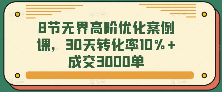 8节无界高阶优化案例课，30天转化率10%+成交3000单_就是爱分享