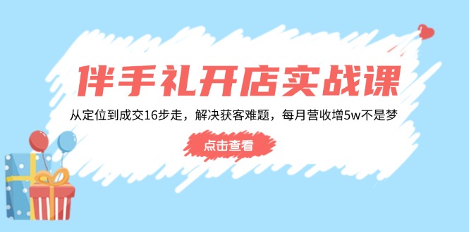伴手礼开店实战课:从定位到成交16步走,解决获客难题,每月营收增5w+_就是爱分享