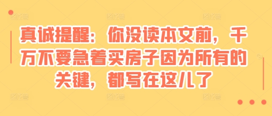 某付费文章：真诚提醒：你没读本文前，千万不要急着买房子因为所有的关键，都写在这儿了_就是爱分享