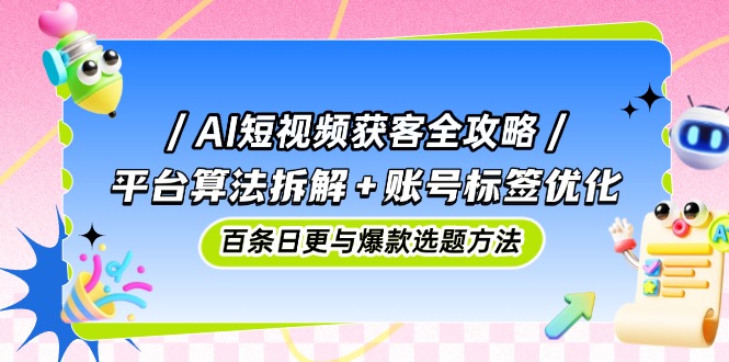 AI短视频获客全攻略:平台算法拆解+账号标签优化,百条日更与爆款选题方法_就是爱分享
