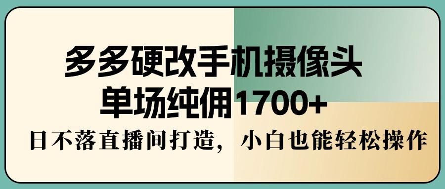 多多硬改手机摄像头，单场纯佣1700+，日不落直播间打造，小白也能轻松操作_就是爱分享