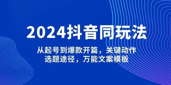 2024抖音同玩法，从起号到爆款开篇，关键动作，选题途径，万能文案模板_就是爱分享