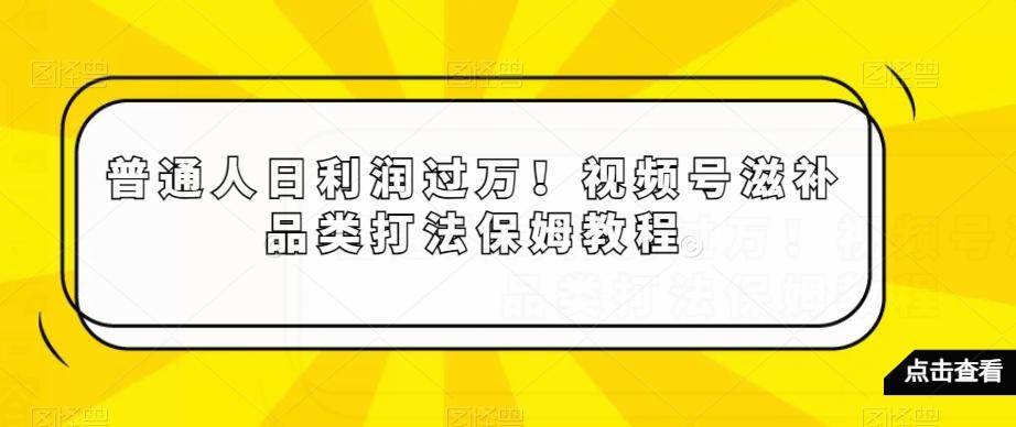普通人日利润过万！视频号滋补品类打法保姆教程【揭秘】_就是爱分享