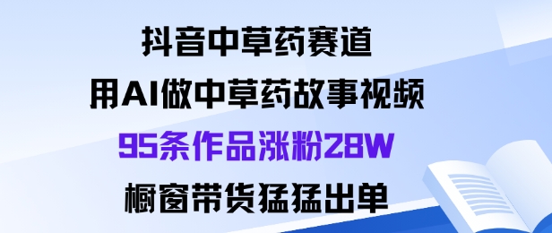 抖音中草药赛道，用Al做中草药故事视频95条作品涨粉28W，橱窗带货猛出单_就是爱分享