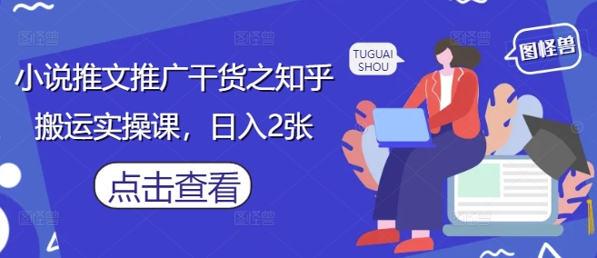 小说推文推广干货之知乎搬运实操课，日入2张_就是爱分享