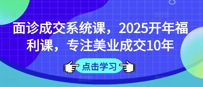 面诊成交系统课，2025开年福利课，专注美业成交10年_就是爱分享