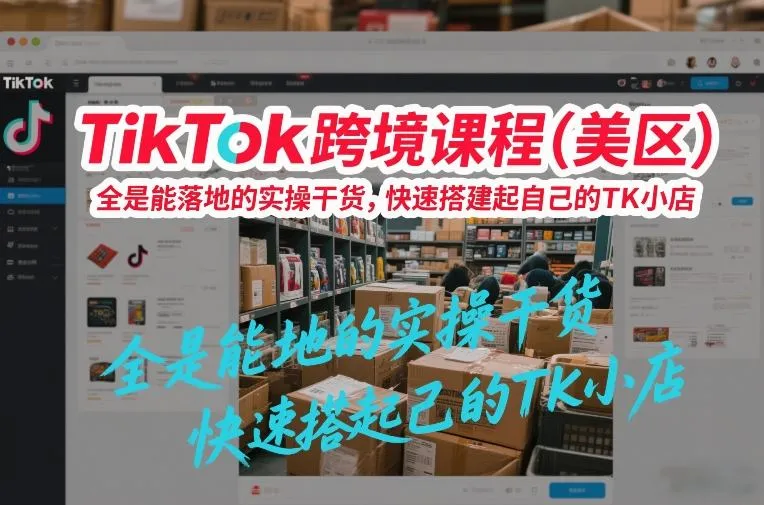TikTok跨境课程（美区），全是能落地的实操干货，快速搭建起自己的TK小店_就是爱分享