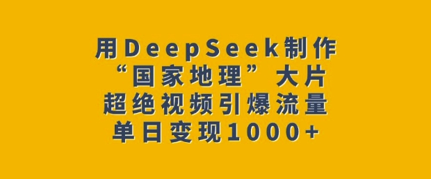 用DeepSeek制作“国家地理”大片，超绝视频引爆流量，单日变现多张_就是爱分享