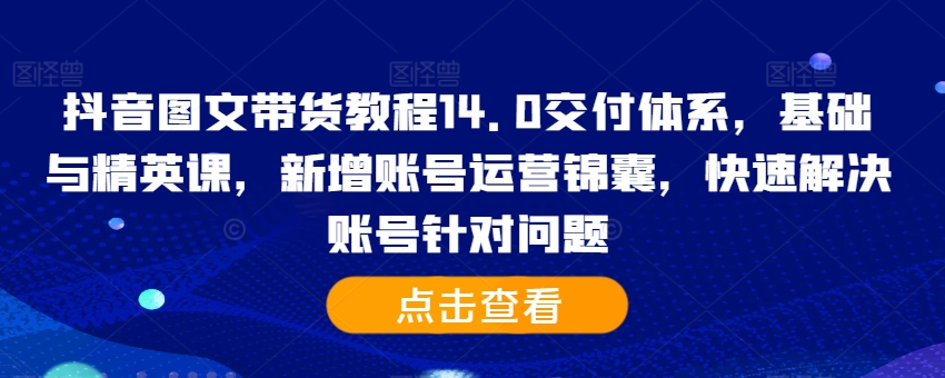 抖音图文带货教程14.0交付体系，基础与精英课，新增账号运营锦囊，快速解决账号针对问题_就是爱分享