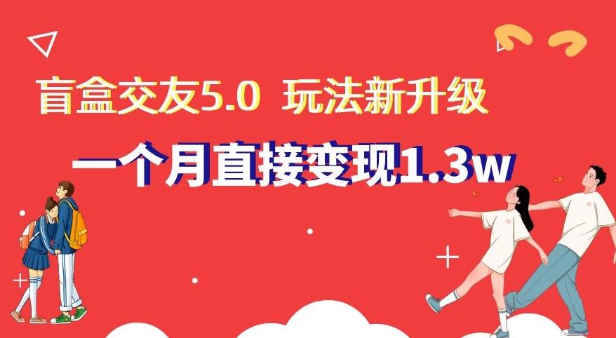 盲盒交友5.0，玩法全新升级，一个月直接变现1.3W，新手小白轻松上手【揭秘】_就是爱分享
