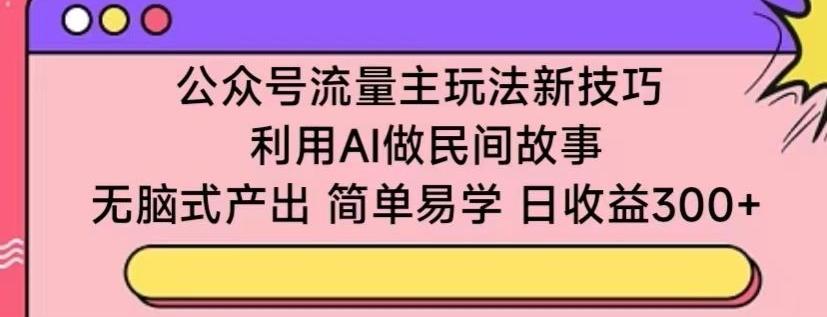 公众号流量主玩法新技巧，利用AI做民间故事 ，无脑式产出，简单易学，日收益300+【揭秘】_就是爱分享