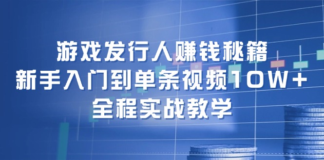 游戏发行人赚钱秘籍：新手入门到单条视频10W+，全程实战教学_就是爱分享