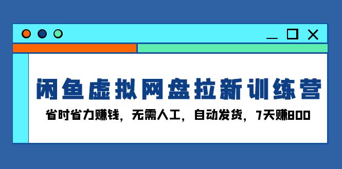 闲鱼虚拟网盘拉新训练营：省时省力赚钱，无需人工，自动发货，7天赚800_就是爱分享