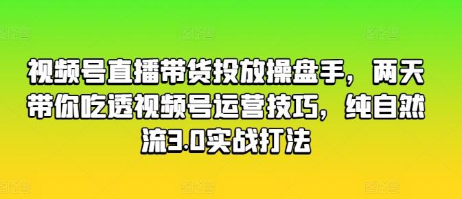 视频号直播带货投放操盘手，两天带你吃透视频号运营技巧，纯自然流3.0实战打法_就是爱分享