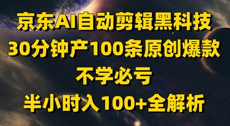 京东AI自动剪辑黑科技，30分钟产100条原创爆款，不学必亏！半小时入100+全解析_就是爱分享