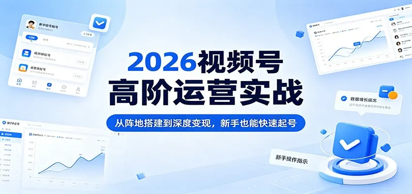 2026视频号高阶运营实战：从阵地搭建到深度变现，新手也能快速起号_就是爱分享