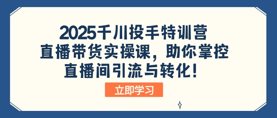 2025千川投手特训营：直播带货实操课，助你掌控直播间引流与转化！_就是爱分享