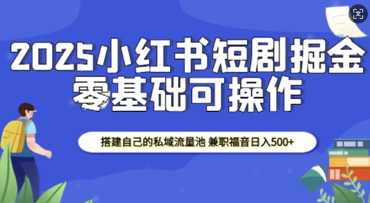 2025小红书短剧掘金，搭建自己的私域流量池，兼职福音日入5张_就是爱分享