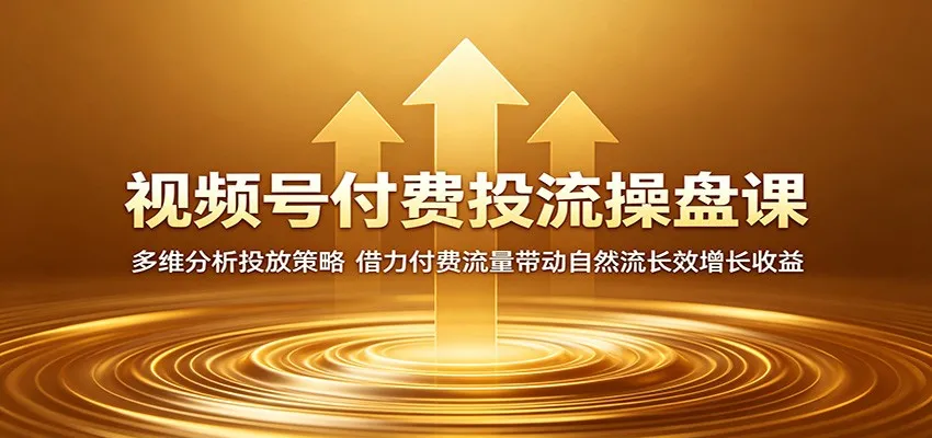 视频号付费投流操盘课：多维分析投放策略，借力付费流量带动自然流长效增长收益_一起云网创