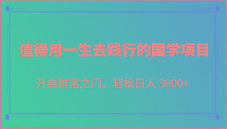 值得用一生去践行的国学项目，开启财富之门，轻松日入 3000+_就是爱分享