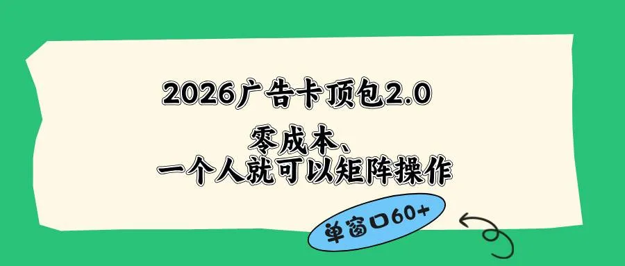 （18450期）2026广告卡顶包2.0玩法，单窗口60+零成本、简单好操作，直接省略复杂人工步骤_一起云网创