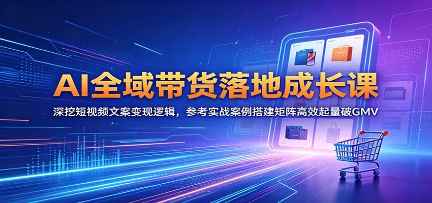 AI全域带货落地成长课:深挖短视频文案变现逻辑,参考实战案例搭建矩阵高效起量破GMV_一起云网创
