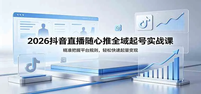 2026抖音直播随心推全域起号实战课，精准把握平台规则，轻松快速起量变现_就是爱分享