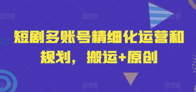 短剧多账号精细化运营和规划，搬运+原创_就是爱分享